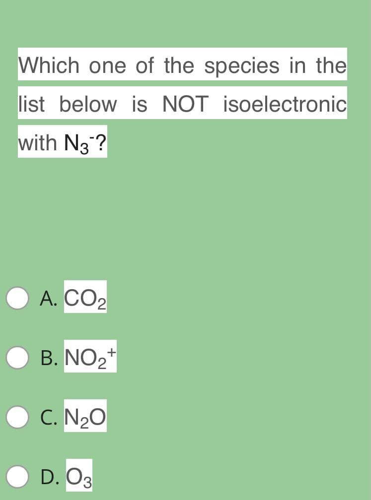 Which one of the species in the
list below is NOT isoelectronic
with N3 ?
А. СО2
B. NO2
+
C. N20
D. O3
