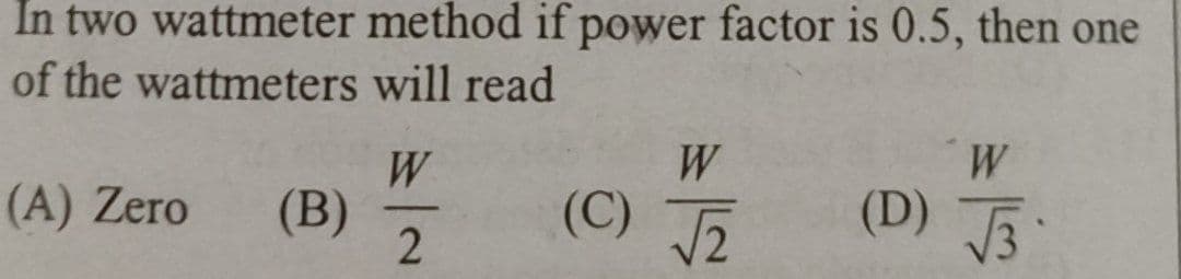 In two wattmeter
of the wattmeters
(A) Zero (B)
method if power factor is 0.5, then one
will read
W
-
2
W
(C) √₂
W
(D) √3