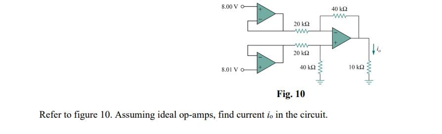 8.00 V O
40 k2
ww
20 k2
ww
20 ka
40 k2
10 k2
8.01 V o
Fig. 10
Refer to figure 10. Assuming ideal op-amps, find current io in the circuit.
ww.
