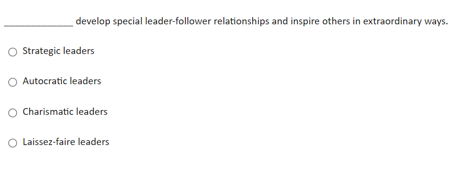 develop special leader-follower relationships and inspire others in extraordinary ways.
O Strategic leaders
O Autocratic leaders
O Charismatic leaders
O Laissez-faire leaders
