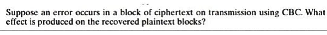 Suppose an error occurs in a block of ciphertext on transmission using CBC. What
effect is produced on the recovered plaintext blocks?