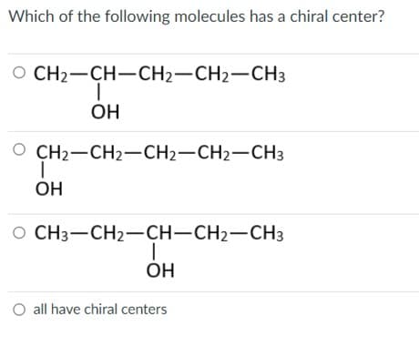 Which of the following molecules has a chiral center?
O CH2-CH-СН2-СН2-СН3
I
ОН
О СН2-СН2-СН2-СН2-СН3
I
ОН
о СН3-СН2-СН-СН2-СН3
I
ОН
O all have chiral centers