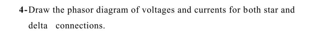 4-Draw the phasor diagram of voltages and currents for both star and
delta connections.
