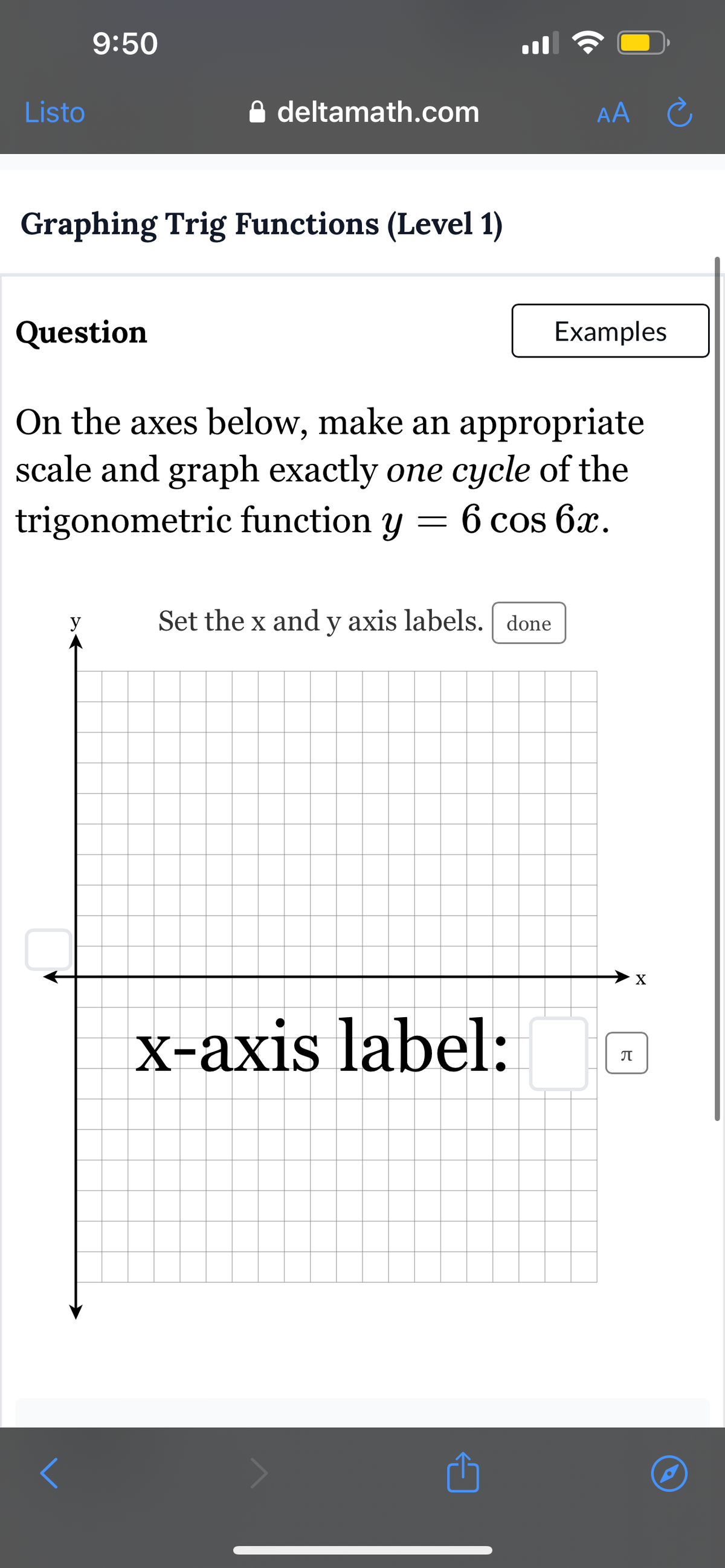 9:50
Listo
⚫ deltamath.com
Graphing Trig Functions (Level 1)
Question
AA Ć
Examples
On the axes below, make an appropriate
scale and graph exactly one cycle of the
trigonometric function y 6 cos 6x.
y
Set the x and y axis labels. done
x-axis label:
П
X