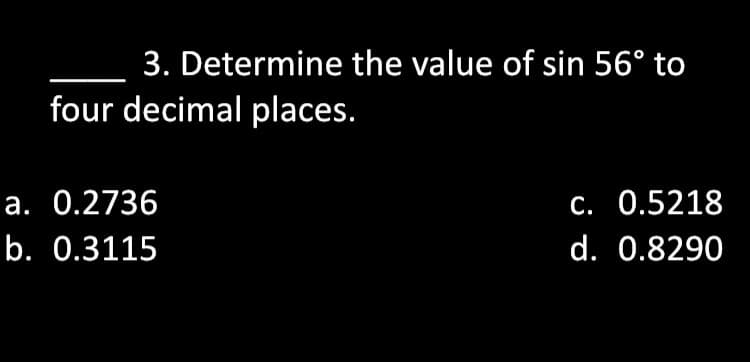 3. Determine the value of sin 56° to
four decimal places.
a. 0.2736
C. 0.5218
b. 0.3115
d. 0.8290
