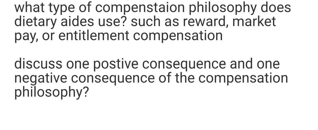 what type of compenstaion philosophy does
dietary aides use? such as reward, market
pay, or entitlement compensation
discuss one postive consequence and one
negative consequence of the compensation
philosophy?