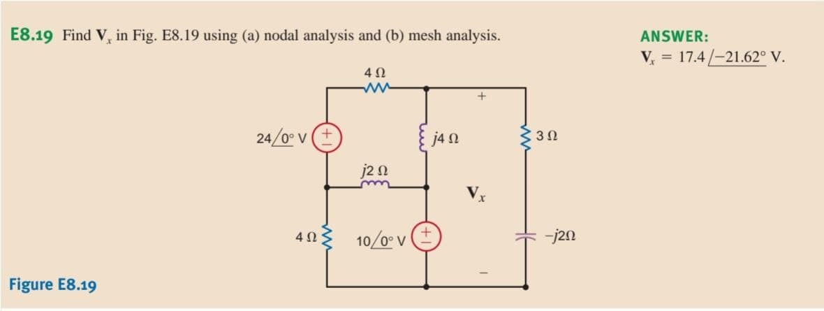 E8.19 Find V, in Fig. E8.19 using (a) nodal analysis and (b) mesh analysis.
ANSWER:
V = 17.4/-21.62° V.
24/0 V
j4 N
3Ω
j2 n
10/0 v
-j2n
Figure E8.19
