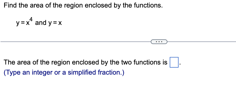 Find the area of the region enclosed by the functions.
y=x* and y=x
The area of the region enclosed by the two functions is
(Type an integer or a simplified fraction.)