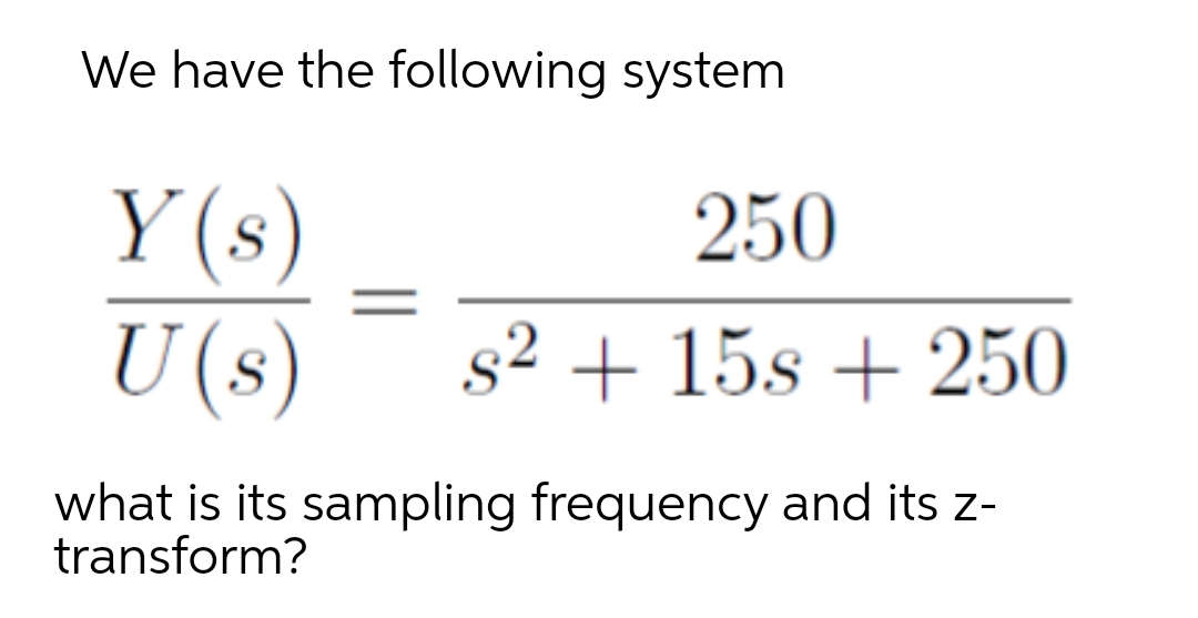We have the following system
Y(s)
250
U(s)
s² + 15s + 250
what is its sampling frequency and its z-
transform?
