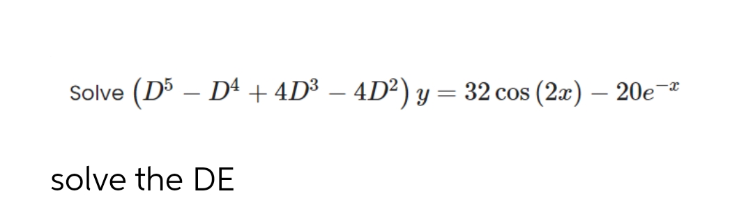 Solve (D5 – D4 + 4D³ – 4D²) y = 32 cos (2æ) – 20e
-x
solve the DE

