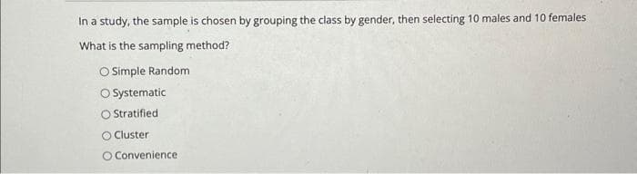 In a study, the sample is chosen by grouping the class by gender, then selecting 10 males and 10 females
What is the sampling method?
O Simple Random
O Systematic
O Stratified
O Cluster
O Convenience.