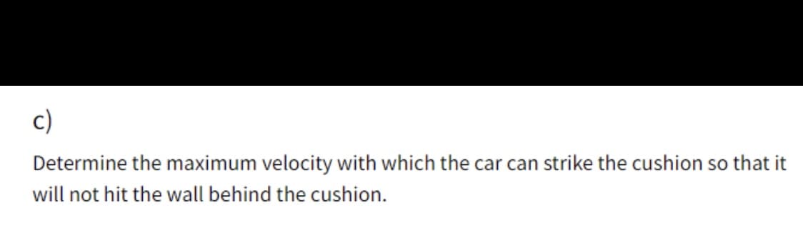 c)
Determine the maximum velocity with which the car can strike the cushion so that it
will not hit the wall behind the cushion.
