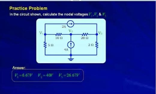 Practice Problem
In the circuit shown, calculate the nodal voltages ,V, & V,
24
ww
ww
20 2
"A
10 0
20
4A
Answer:
V=6.67V V, = 40 V=26.67V

