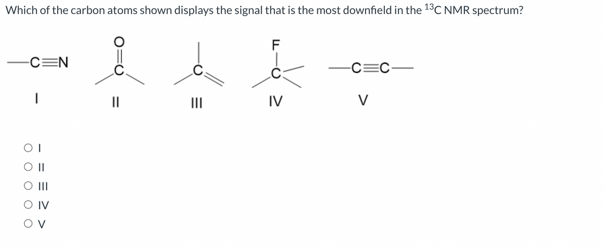 Which of the carbon atoms shown displays the signal that is the most downfield in the 13C NMR spectrum?
F
-C=N
|
OI
III
IV
OV
I
=
||
|||
-C=C-
IV
V