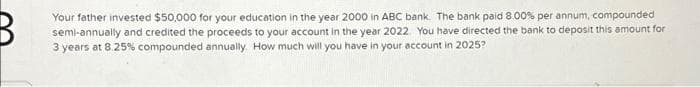 B
Your father invested $50,000 for your education in the year 2000 in ABC bank. The bank paid 8.00% per annum, compounded
semi-annually and credited the proceeds to your account in the year 2022. You have directed the bank to deposit this amount for
3 years at 8.25% compounded annually. How much will you have in your account in 2025?