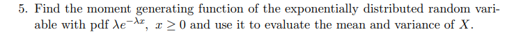 5. Find the moment generating function of the exponentially distributed random vari-
able with pdf Xe-, x≥0 and use it to evaluate the mean and variance of X.