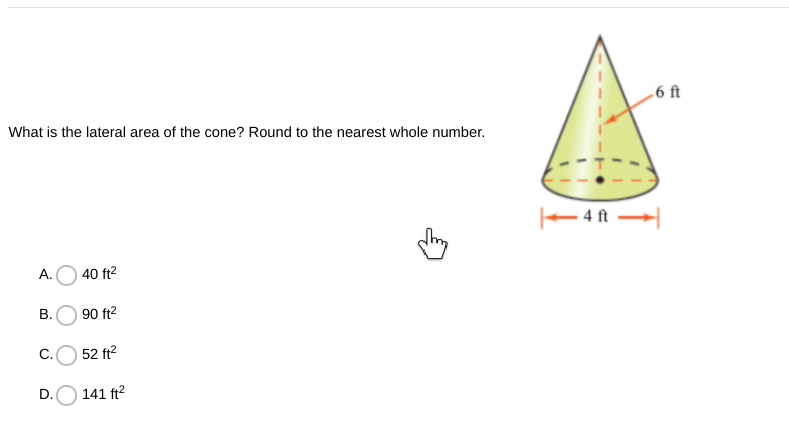 .6 ft
What is the lateral area of the cone? Round to the nearest whole number.
– 4 ft →
А.
40 ft2
В.
90 ft?
C.
52 ft?
D.O 141 ft?
