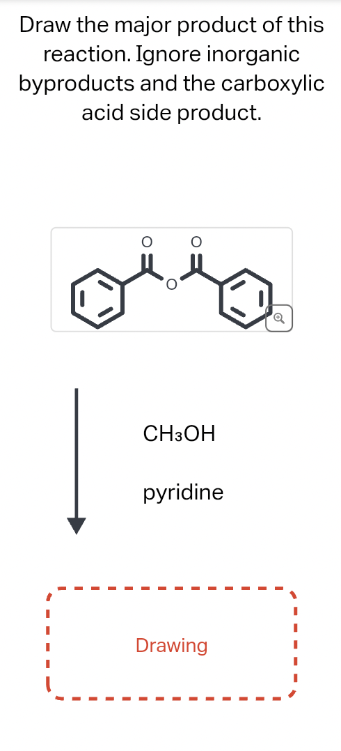 Draw the major product of this
reaction. Ignore inorganic
byproducts and the carboxylic
acid side product.
CH3OH
pyridine
Drawing
Q