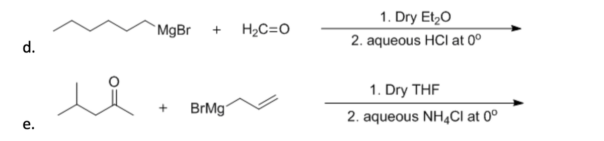 d.
MgBr
+
H₂C=O
+
BrMg
e.
1. Dry Et₂O
2. aqueous HCI at 0°
1. Dry THF
2. aqueous NH4Cl at 0°