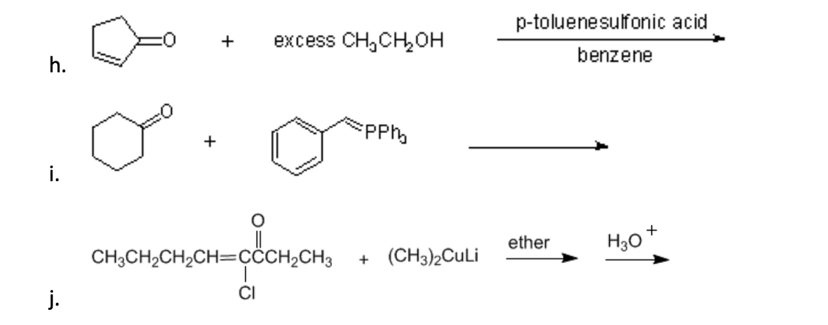 h.
+ excess CH,CH₂OH
PPM
+
i.
p-toluenesulfonic acid
benzene
CH3CH2CH2CH=CCCH2CH3 +
+
(CH3)2CuLi
ether
H3O
j.