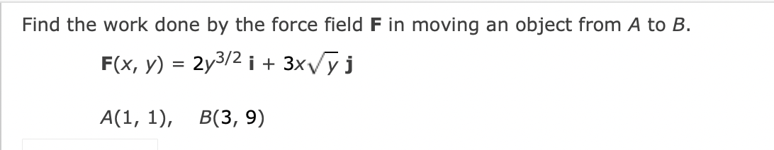 Find the work done by the force field F in moving an object from A to B.
F(x, y) = 2y³/2 i + 3x√√y j
A(1, 1), B(3, 9)
