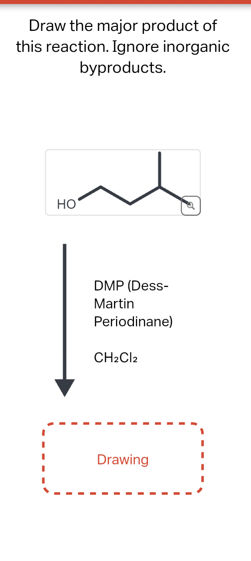 Draw the major product of
this reaction. Ignore inorganic
byproducts.
HO
DMP (Dess-
Martin
Periodinane)
CH2Cl2
Drawing