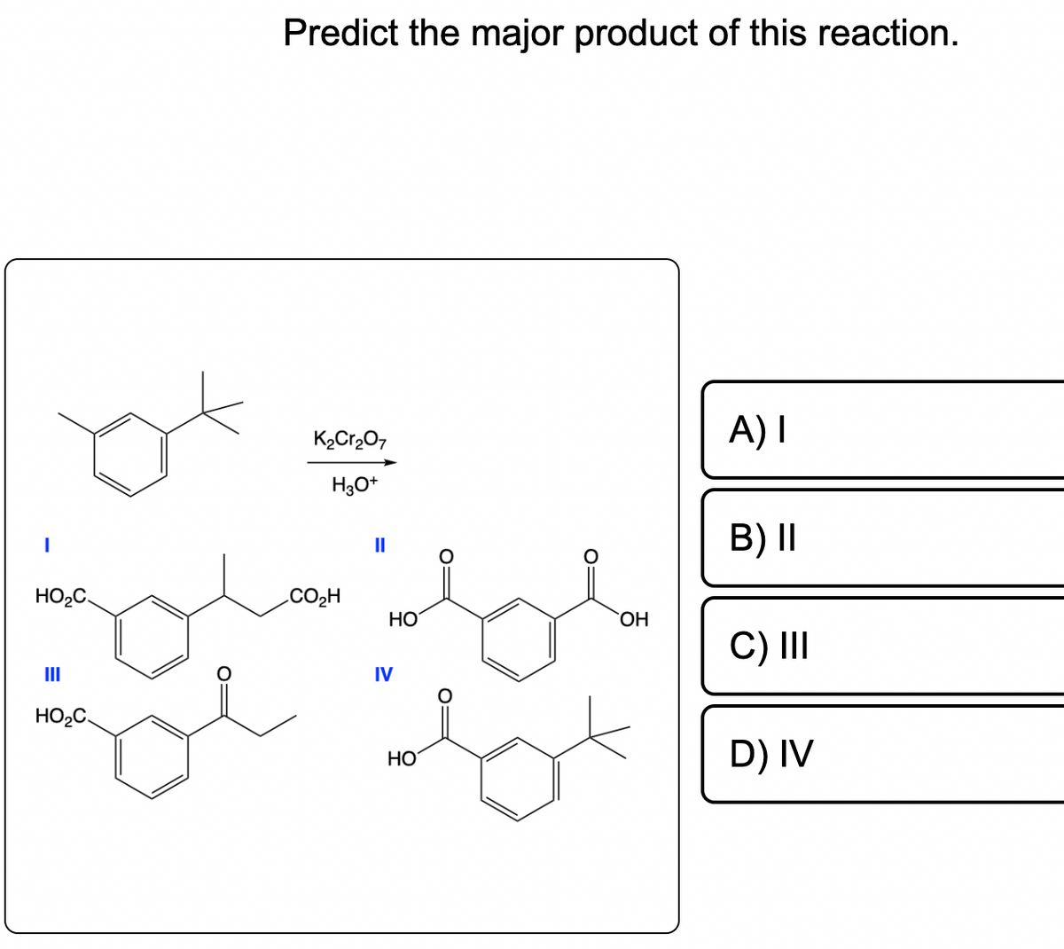 HO₂C
III
HO₂C
Predict the major product of this reaction.
K₂Cr₂O7
H3O+
CO₂H
||
HO
IV
HO
OH
A) I
B) II
C) III
D) IV