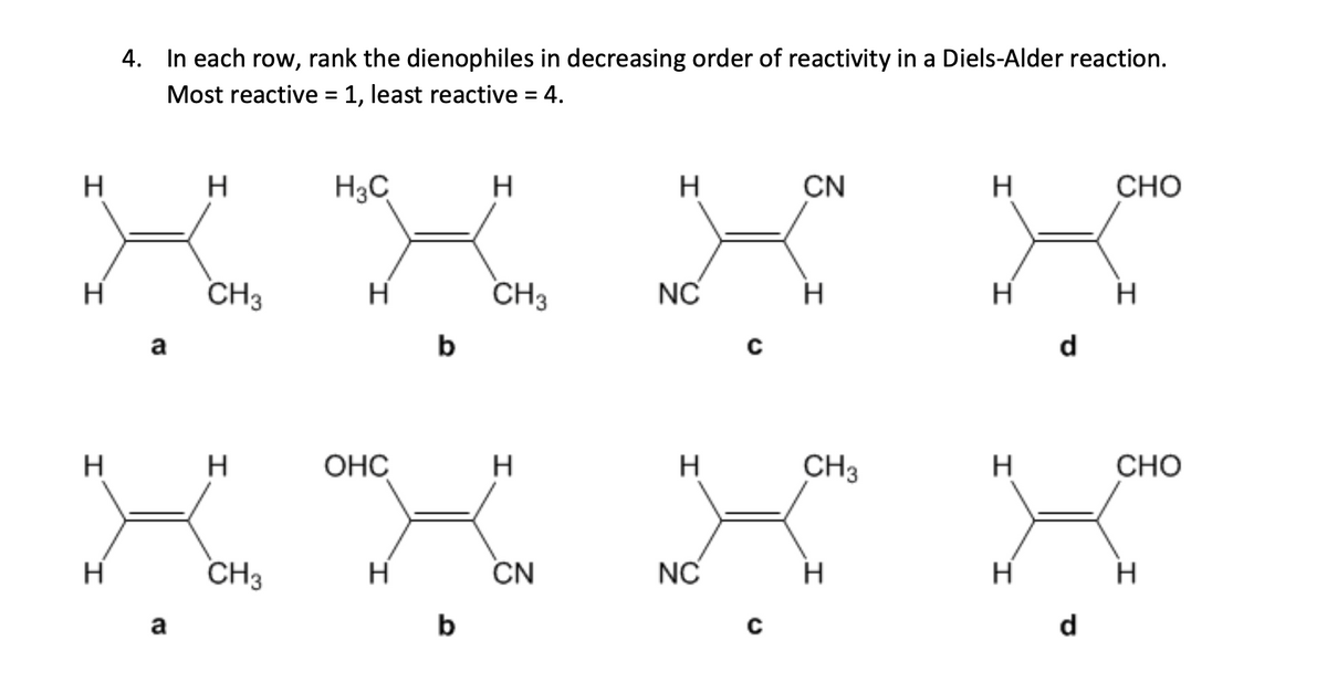H
H
H
H
4. In each row, rank the dienophiles in decreasing order of reactivity in a Diels-Alder reaction.
Most reactive = 1, least reactive = 4.
a
a
H
CH3
H
CH3
H₂C
H
OHC
H
b
b
H
CH3
H
CN
H
NC
H
NC
C
C
CN
H
CH3
H
H
H
H
H
d
d
CHO
H
CHO
H