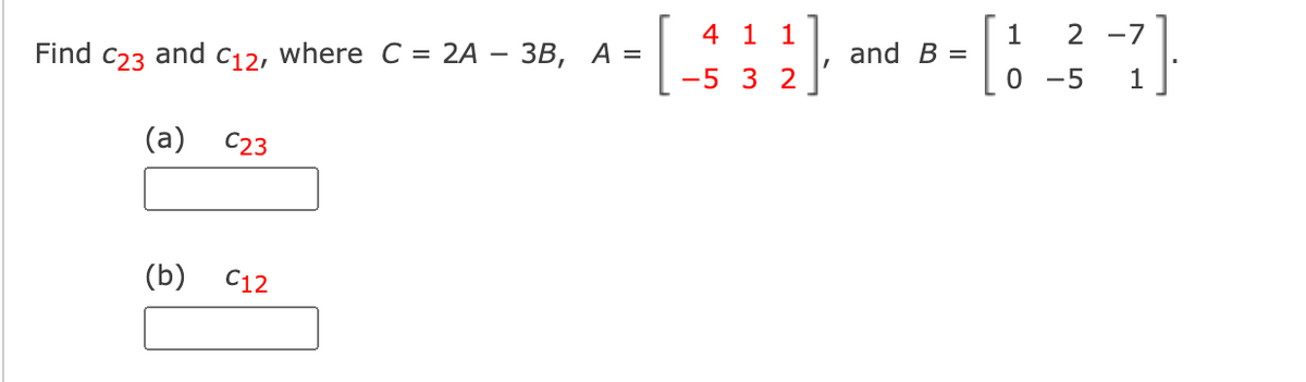 4 1 1
1
and B =
2 -7
Find c23 and C12, where C = 2A – 3B, A =
-5 3 2
0 -5
1
(a)
C23
(b)
С12
