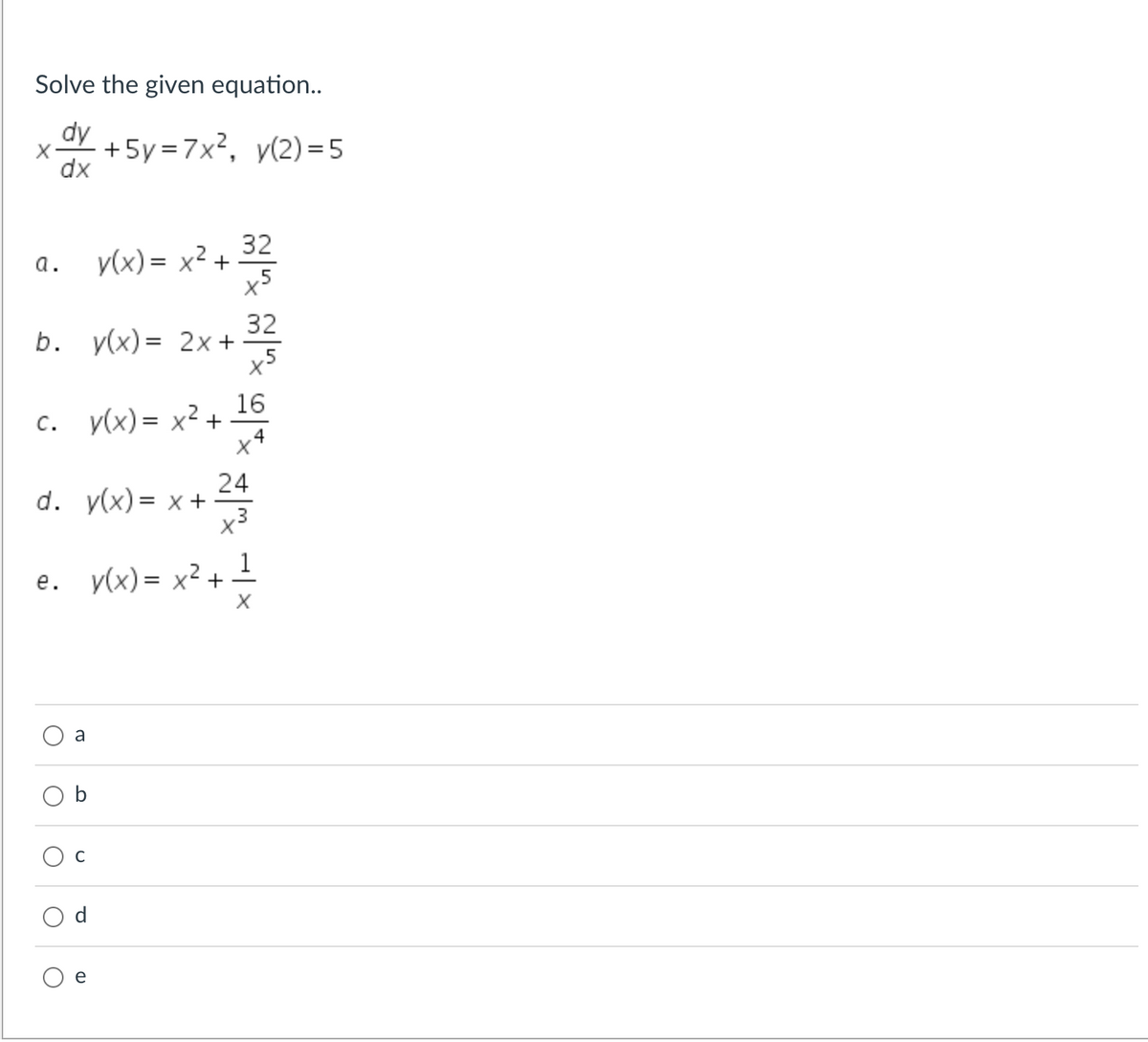 Solve the given equation..
X +5y=7x², y(2) = 5
dy
dx
a.
b. y(x) = 2x +
c. y(x) = x² +
C.
d. y(x) = x +
v(x)= x² +
O
e. y(x) = x² +
a
с
e
32
x5
32
16
4
24
x3
-|×
1