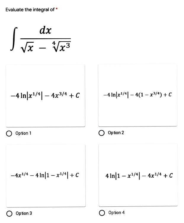 Evaluate the integral of *
dx
4
Vx - Vx3
-4 In|x/*| – 4x3/4 + C
-4 In|x/| – 4(1 – x³/^) + C
O Option 1
O Option 2
-4x/A – 4 In|1 – x/4| + C
4 In|1 – x'/*| – 4x/4 + C
O Option 3
O Option 4
