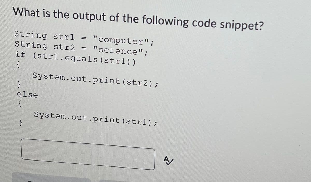 What is the output of the following code snippet?
String strl =
String str2 = "science";
if (strl.equals (strl1))
"computer";
{
System.out.print (str2);
else
{
System.out.print(strl);
}
