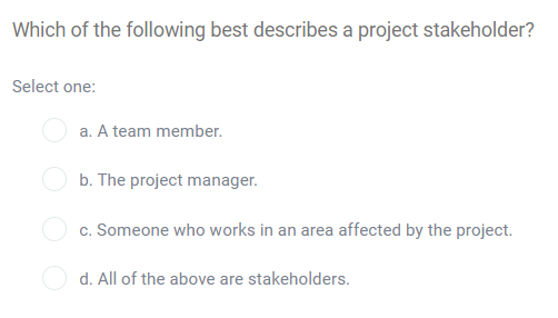 Which of the following best describes a project stakeholder?
Select one:
a. A team member.
b. The project manager.
c. Someone who works in an area affected by the project.
d. All of the above are stakeholders.
