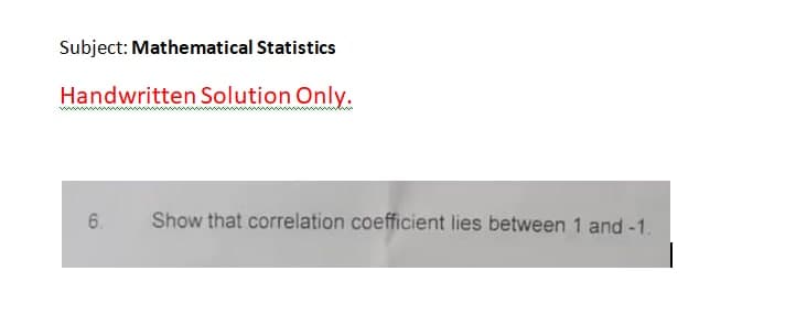 Subject: Mathematical Statistics
Handwritten Solution Only.
6.
Show that correlation coefficient lies between 1 and -1.
