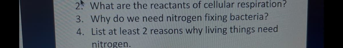 2 What are the reactants of cellular respiration?
3. Why do we need nitrogen fixing bacteria?
4. List at least 2 reasons why living things need
nitrogen.
