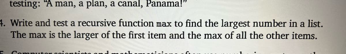 testing: "A man, a plan, a canal, Panama!"
4. Write and test a recursive function max to find the largest number in a list.
The max is the larger of the first item and the max of all the other items.
