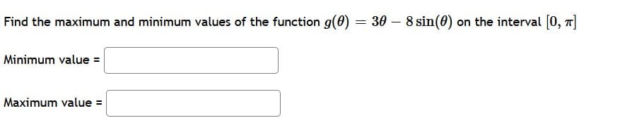 Find the maximum and minimum values of the function g(0) = 30 – 8 sin(0) on the interval [0, T]
Minimum value =
Maximum value =
