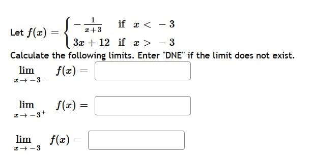 1
I +3
if x <
- 3
=
3x + 12 if x >
3
the following limits. Enter "DNE" if the limit does not exist.
f(x) =
f(x) =
Let f(x)
Calculate
lim
I-3-
lim
I→-3+
lim f(x)
I-3