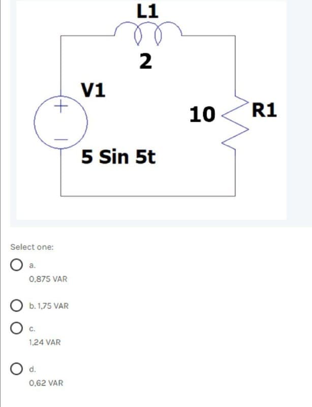 L1
2
V1
+.
10
R1
5 Sin 5t
Select one:
a.
0,875 VAR
b. 1,75 VAR
1,24 VAR
d.
0,62 VAR
