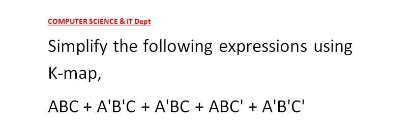 COMPUTER SCIENCE & IT Dept
Simplify the following expressions using
K-map,
ABC + A'B'C + A'BC + ABC' + A'B'C'
