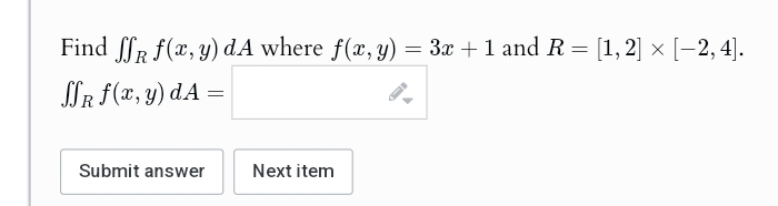 Find R f(x, y) dA where f(x, y) = 3x + 1 and R = [1, 2] × [−2, 4].
SSR f(x, y) dA =
Submit answer
Next item