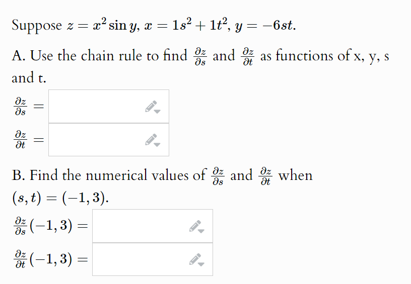 Suppose z = x² sin y, x =
1s² + 1t², y = −6st.
A. Use the chain rule to find oz and Oz as functions of x,
az
მs
Ət
x, y, s
and t.
Əz
მs
Əz
Ət
Əz
B. Find the numerical values of 0 and when
(s, t) = (−1, 3).
მs
Əz (-1,3)=
Ət
Əz (−1, 3) =
