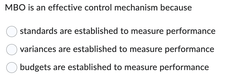 MBO is an effective control mechanism because
standards are established to measure performance
variances are established to measure performance
budgets are established to measure performance