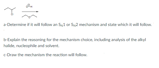 a-Determine if it will follow an SN1 or SN2 mechanism and state which it will follow.
b-Explain the reasoning for the mechanism choice, including analysis of the alkyl
halide, nucleophile and solvent.
c-Draw the mechanism the reaction will follow.
