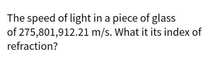 The speed of light in a piece of glass
of 275,801,912.21 m/s. What it its index of
refraction?