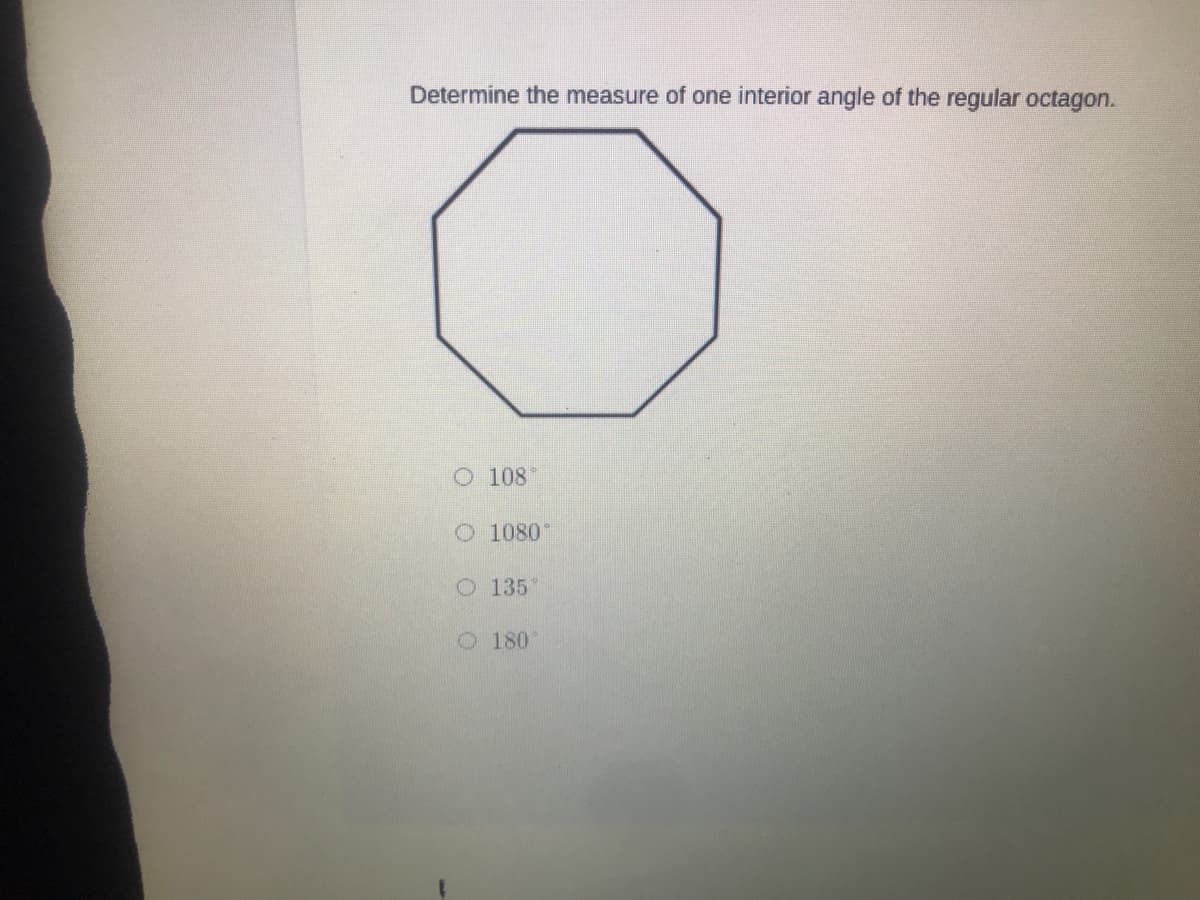 Determine the measure of one interior angle of the regular octagon.
O 108
O 1080
O 135
O 180
