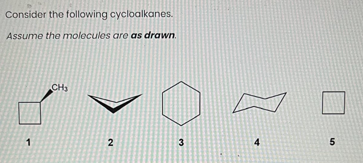 Consider the following cycloalkanes.
Assume the molecules are as drawn.
1
CH3
2
3
4
LO
5