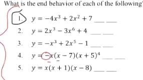 What is the end behavior of each of the following
y = -4x3 + 2x2 + 7
2. y = 2x3-3x* + 4
3.
y = -x³ + 2x5 - 1
4. y =Ox (x - 7)(x + 5)*
5. y = x(x + 1)(x - 8)
