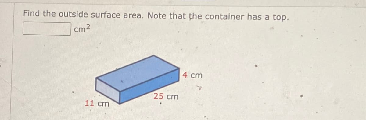 Find the outside surface area. Note that the container has a top.
cm²
4 cm
25 cm
11 cm