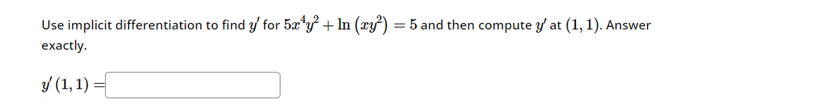 Use implicit differentiation to find y' for 5x4y² + In (xy²) = 5 and then compute y' at (1, 1). Answer
exactly.
y (1, 1)